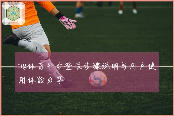 ng体育平台登录步骤说明与用户使用体验分享