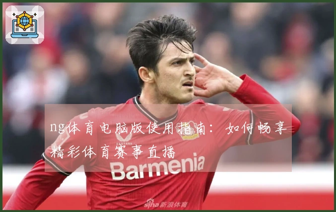 ng体育电脑版使用指南：如何畅享精彩体育赛事直播