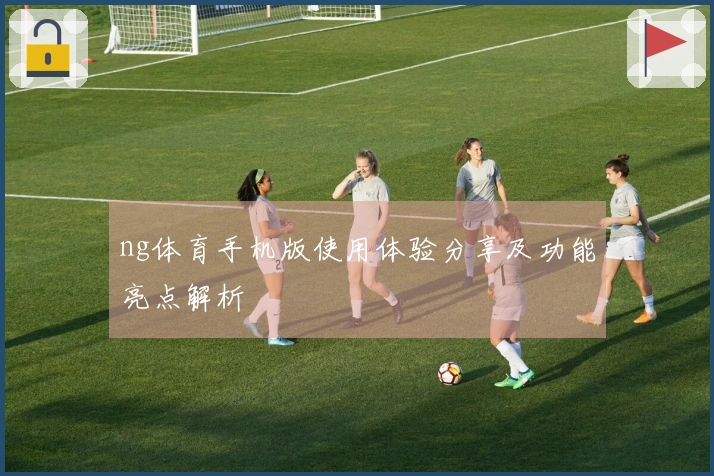 ng体育手机版使用体验分享及功能亮点解析