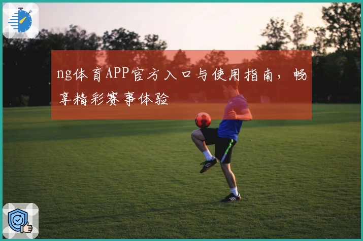 ng体育APP官方入口与使用指南，畅享精彩赛事体验