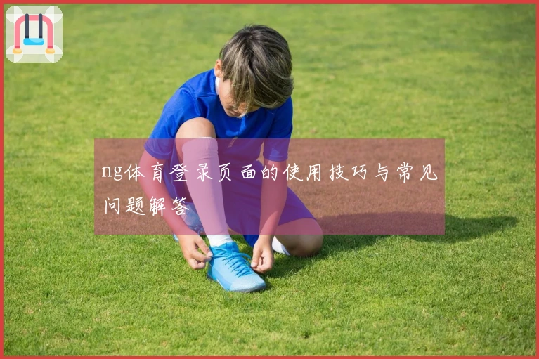 ng体育登录页面的使用技巧与常见问题解答