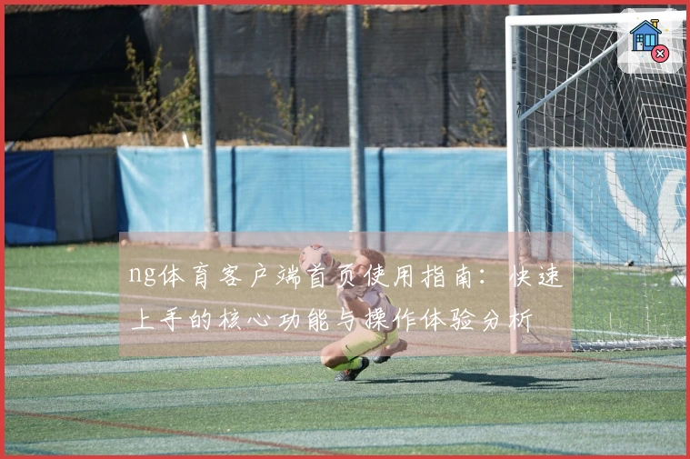 ng体育客户端首页使用指南：快速上手的核心功能与操作体验分析