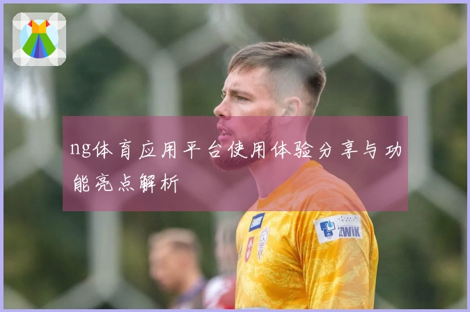 ng体育应用平台使用体验分享与功能亮点解析