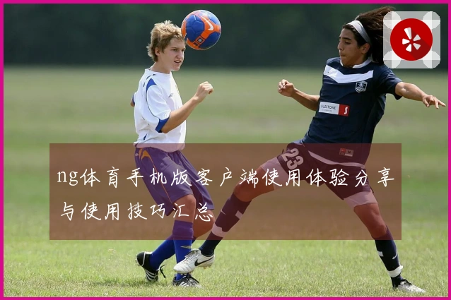 ng体育手机版客户端使用体验分享与使用技巧汇总