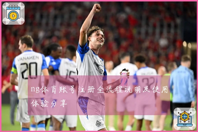ng体育账号注册全流程说明及使用体验分享