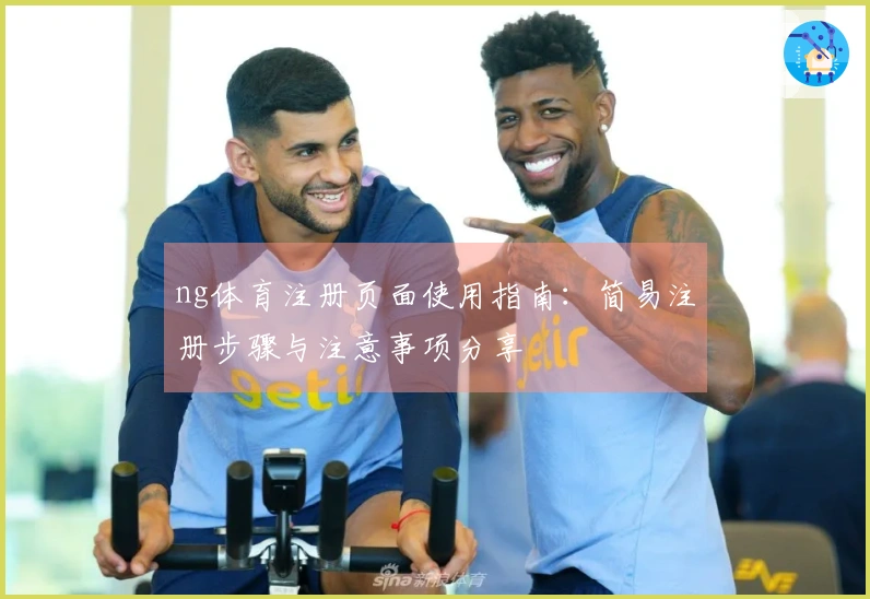 ng体育注册页面使用指南：简易注册步骤与注意事项分享