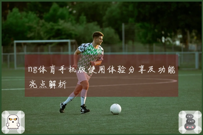 ng体育手机版使用体验分享及功能亮点解析