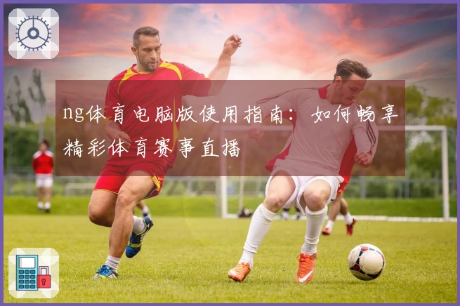 ng体育电脑版使用指南：如何畅享精彩体育赛事直播