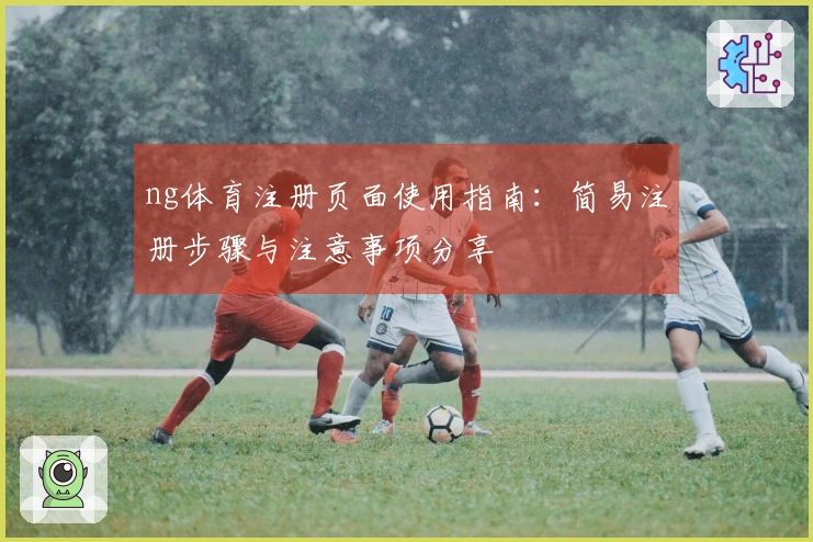 ng体育注册页面使用指南:简易注册步骤与注意事项分享